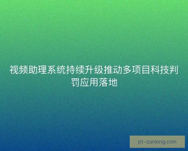视频助理系统持续升级推动多项目科技判罚应用落地