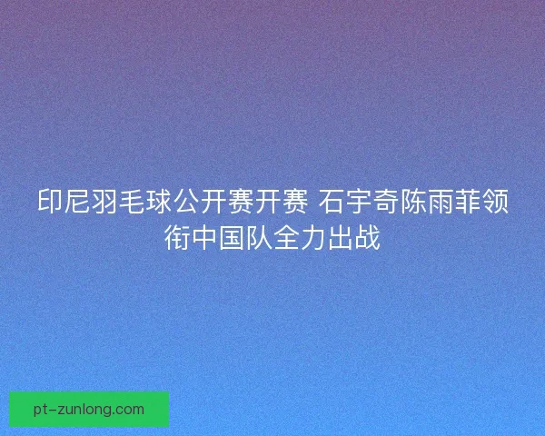 印尼羽毛球公开赛开赛 石宇奇陈雨菲领衔中国队全力出战